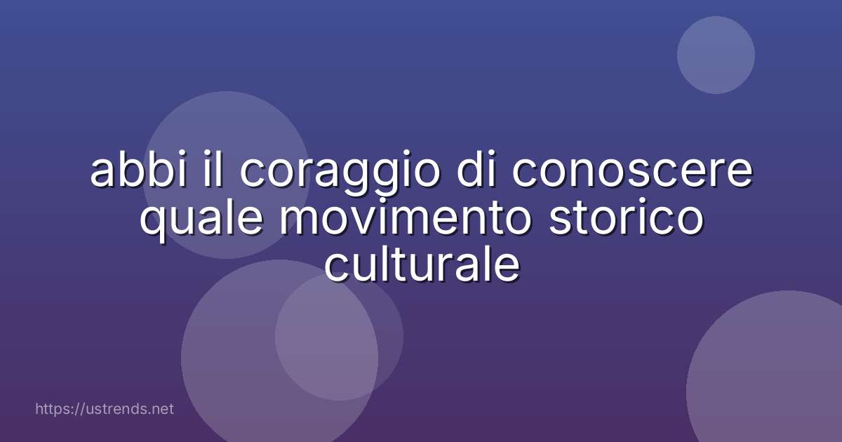 abbi il coraggio di conoscere quale movimento storico culturale
