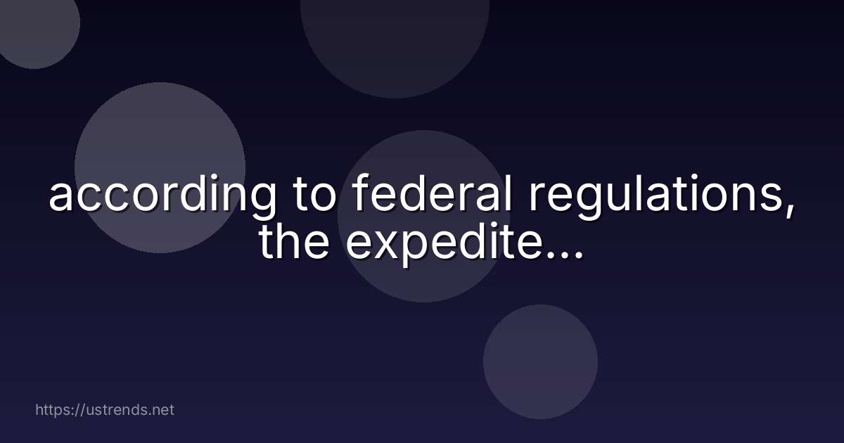 according to federal regulations, the expedite...