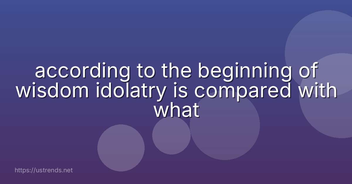 according to the beginning of wisdom idolatry is compared with what