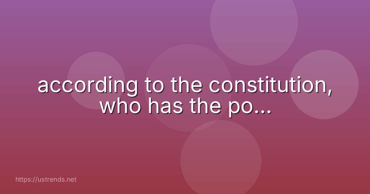 according to the constitution, who has the po...
