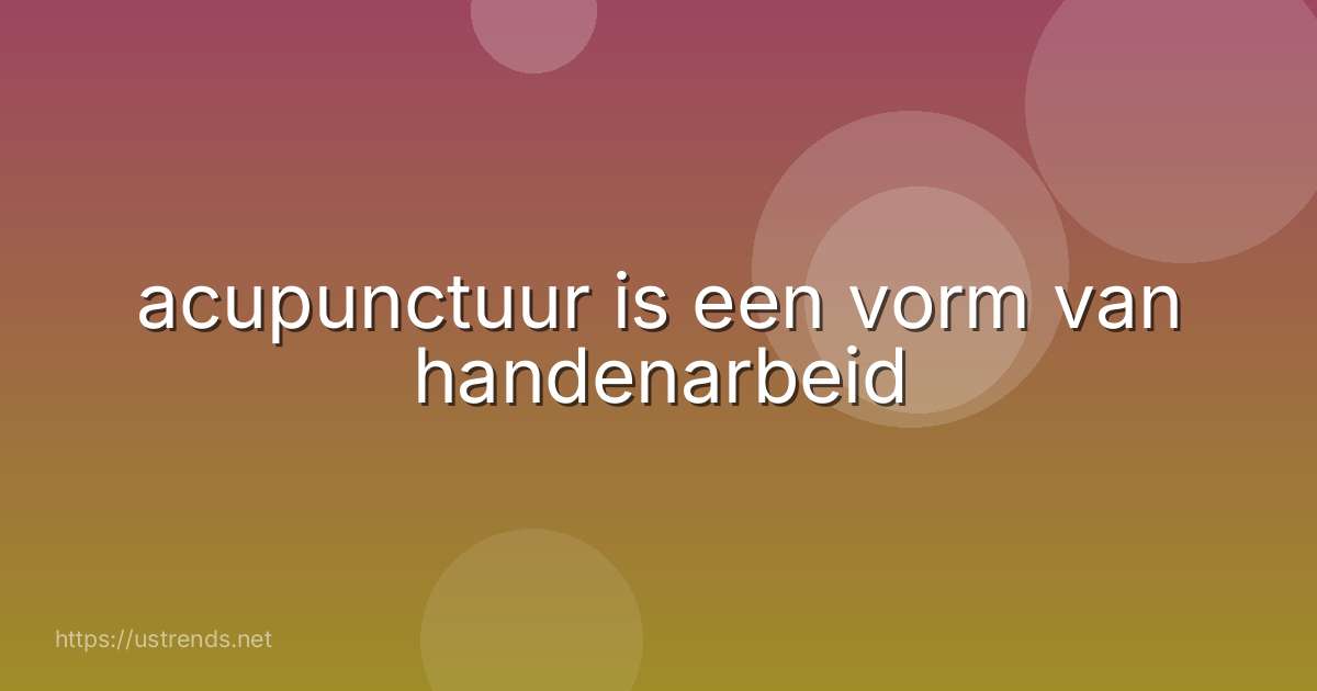 acupunctuur is een vorm van handenarbeid