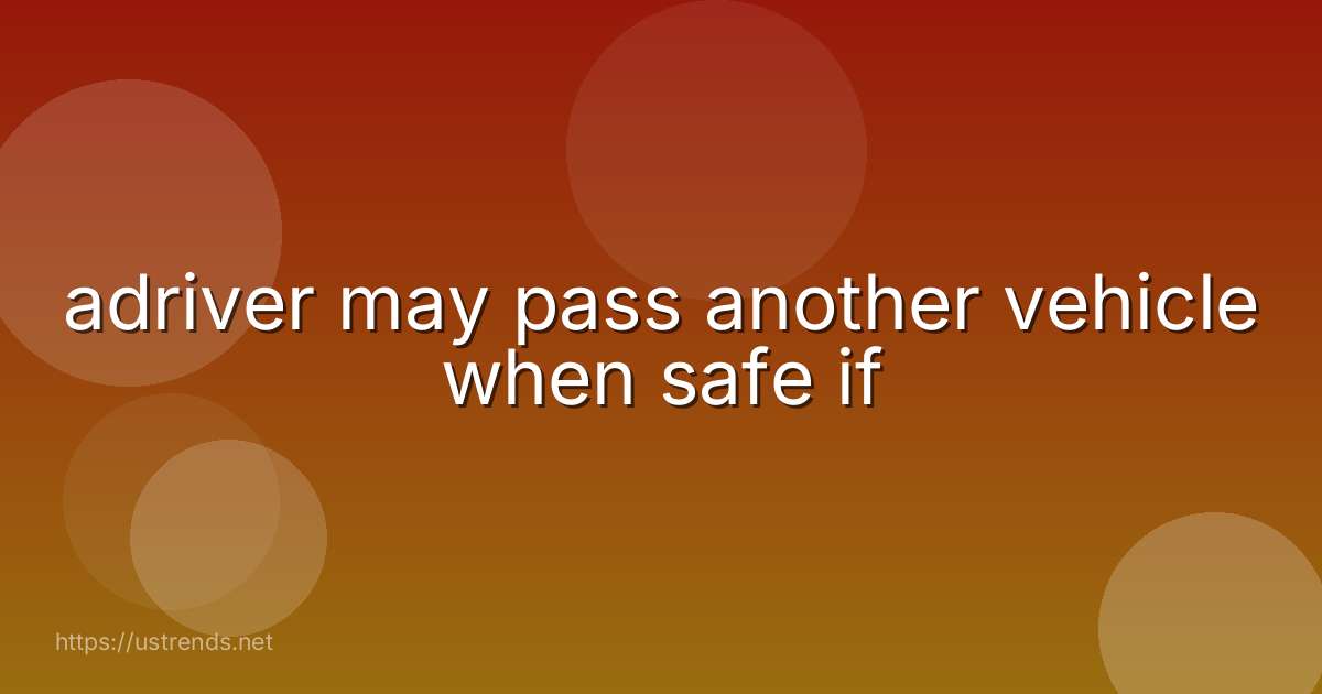 adriver may pass another vehicle when safe if