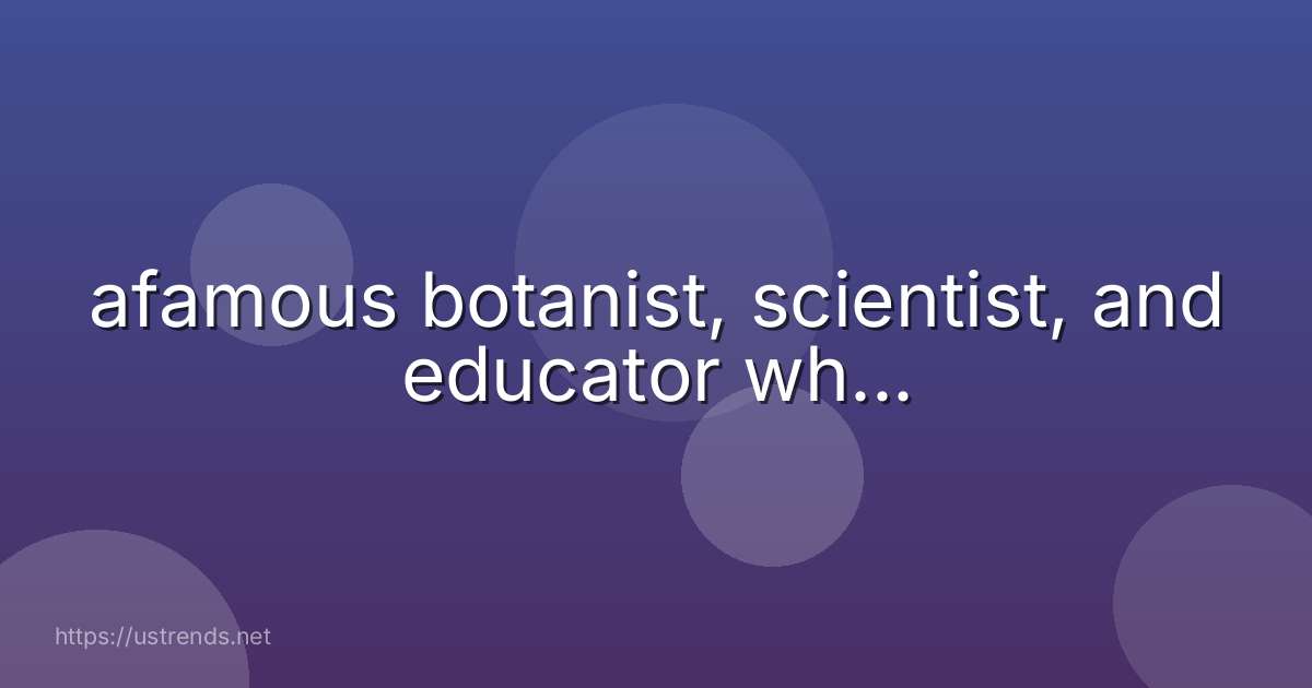 afamous botanist, scientist, and educator wh...