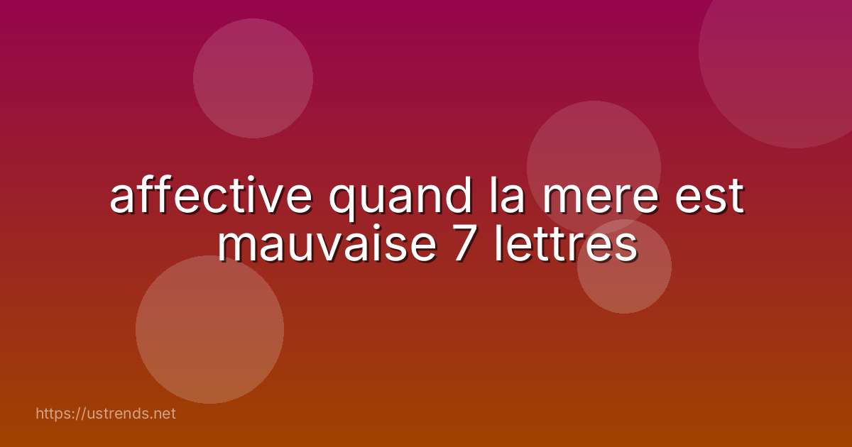 affective quand la mere est mauvaise 7 lettres