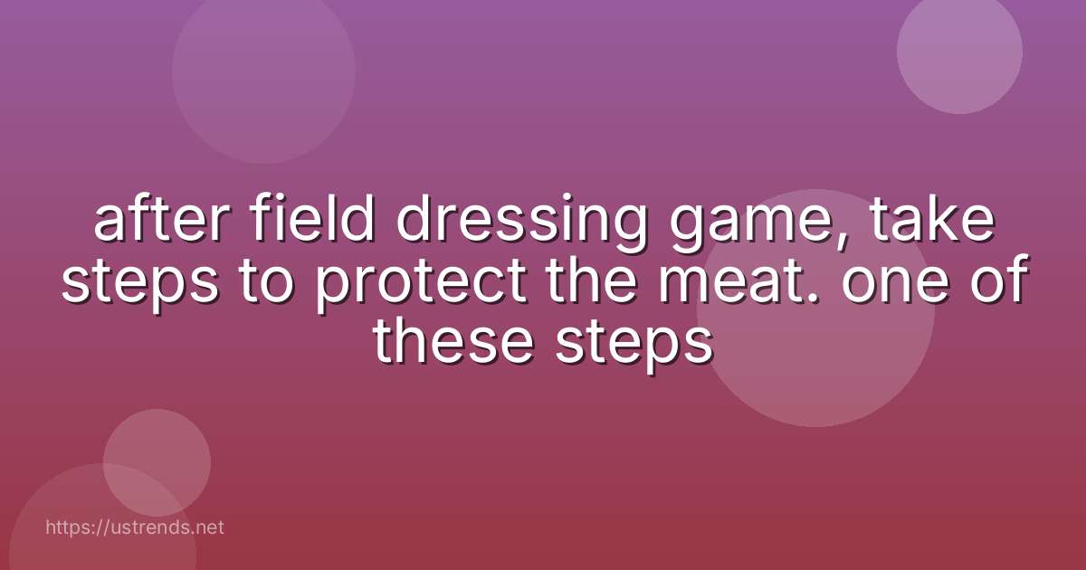 after field dressing game, take steps to protect the meat. one of these steps