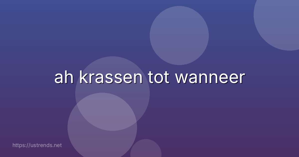 ah krassen tot wanneer