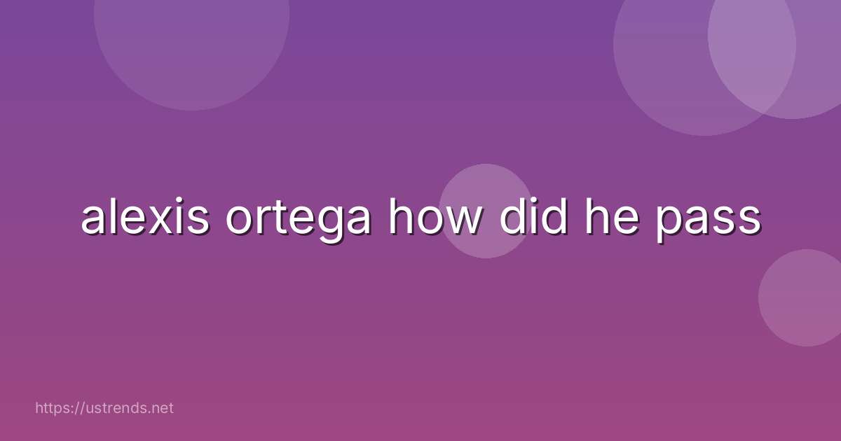 alexis ortega how did he pass