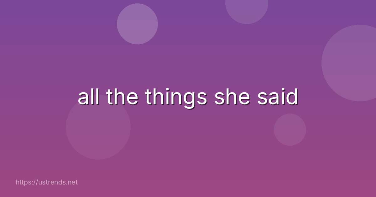 all the things she said
