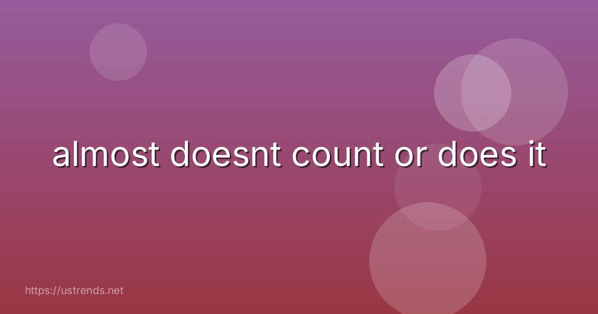 almost doesnt count or does it