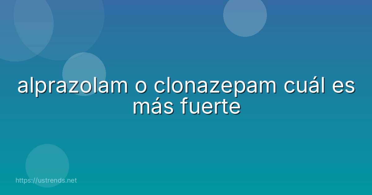 alprazolam o clonazepam cuál es más fuerte
