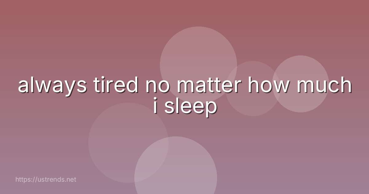 always tired no matter how much i sleep