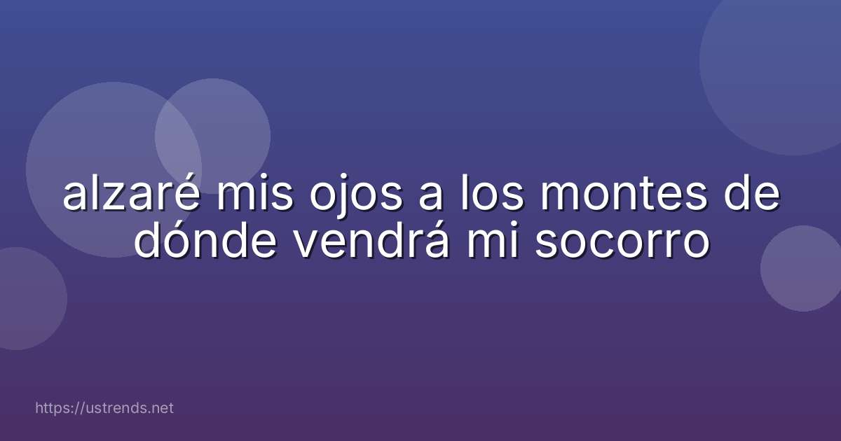 alzaré mis ojos a los montes de dónde vendrá mi socorro