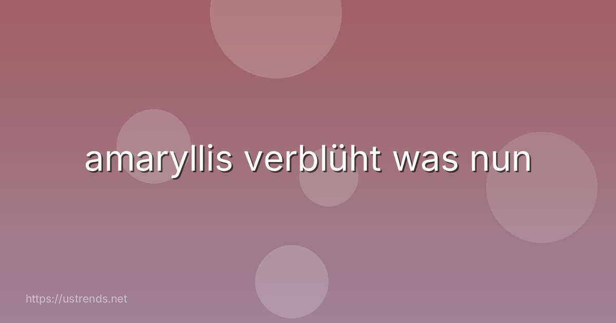 amaryllis verblüht was nun