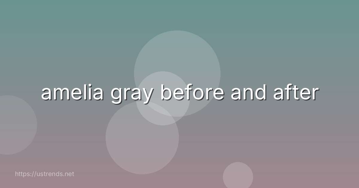 amelia gray before and after