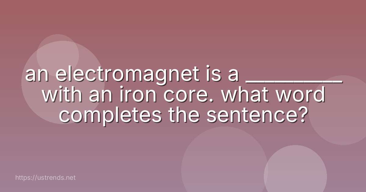 an electromagnet is a __________ with an iron core. what word completes the sentence?