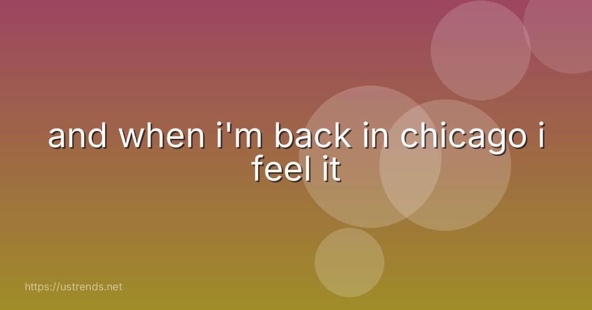 and when i'm back in chicago i feel it