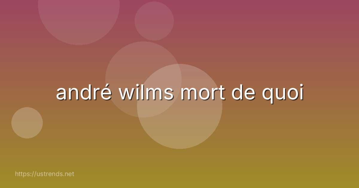 andré wilms mort de quoi