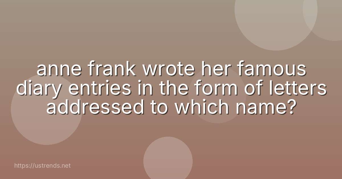 anne frank wrote her famous diary entries in the form of letters addressed to which name?