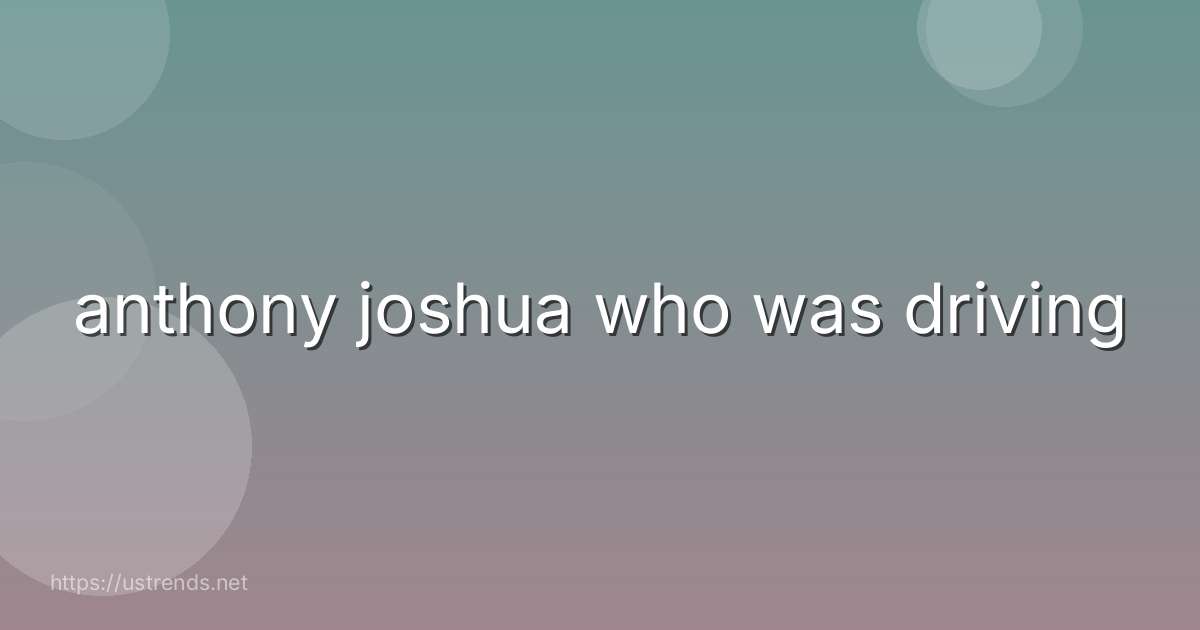 anthony joshua who was driving