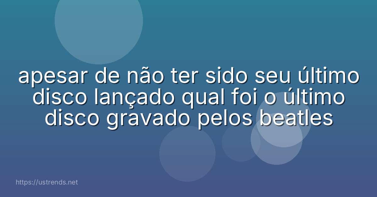 apesar de não ter sido seu último disco lançado qual foi o último disco gravado pelos beatles