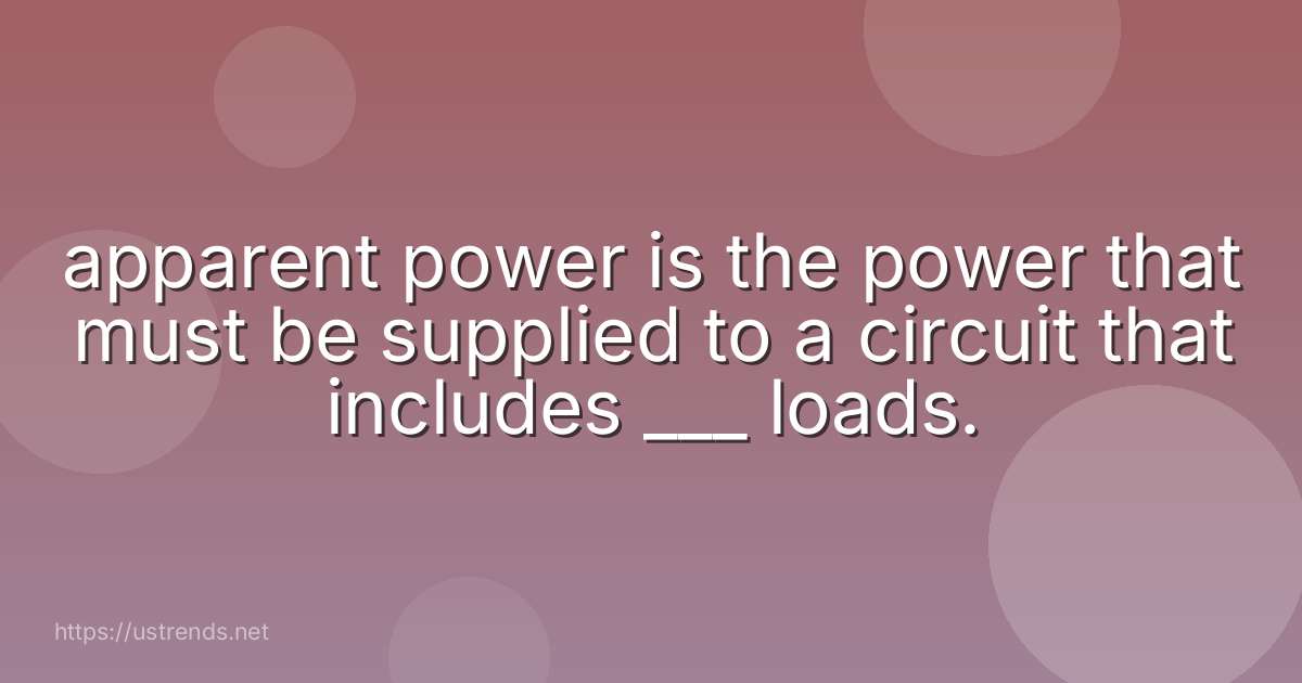 apparent power is the power that must be supplied to a circuit that includes ___ loads.