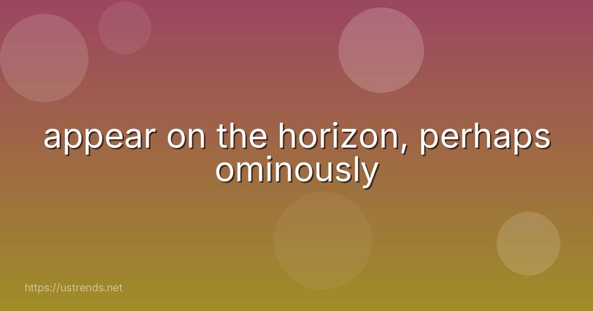 appear on the horizon, perhaps ominously