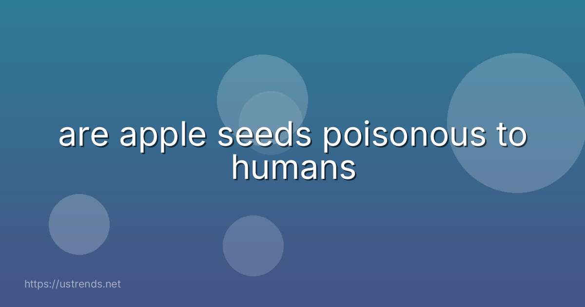 are apple seeds poisonous to humans