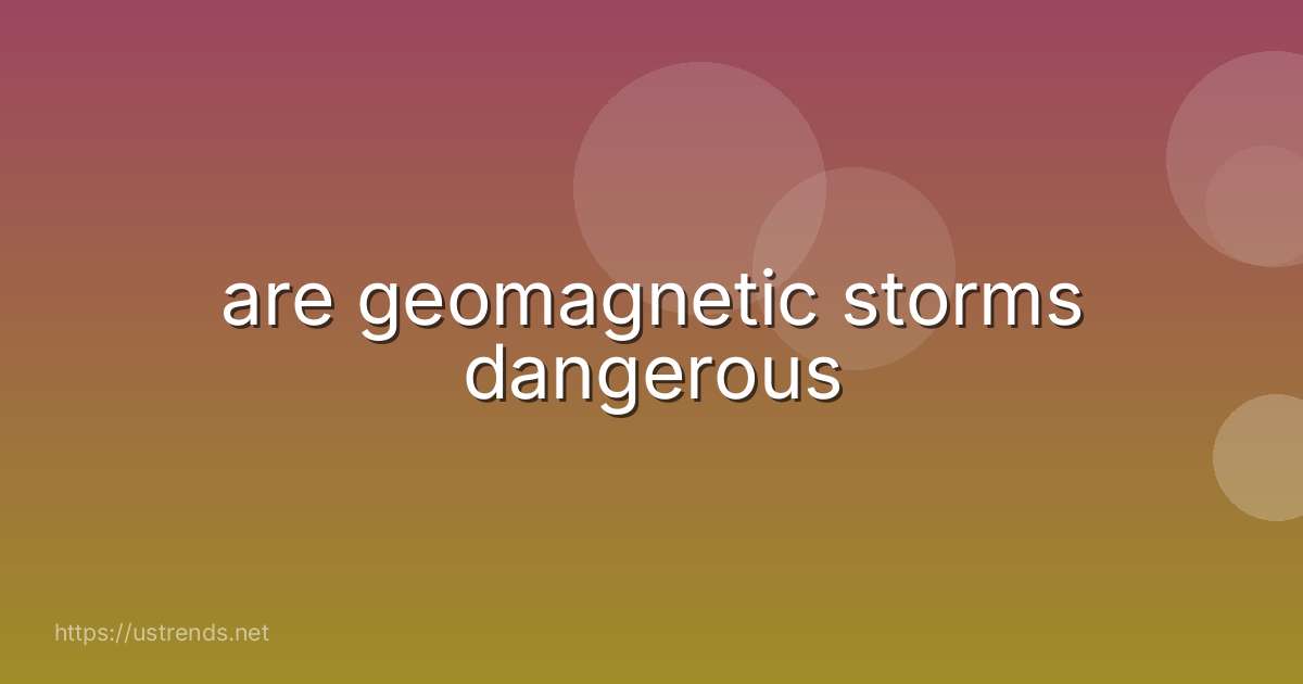 are geomagnetic storms dangerous