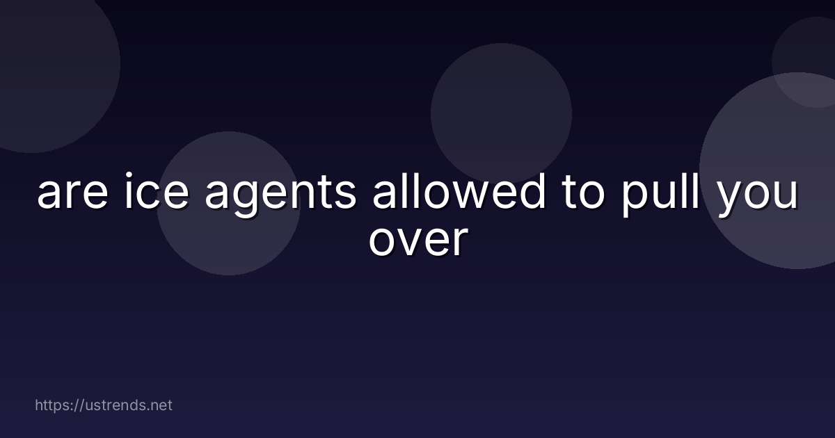 are ice agents allowed to pull you over