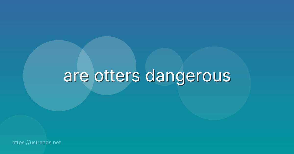 are otters dangerous