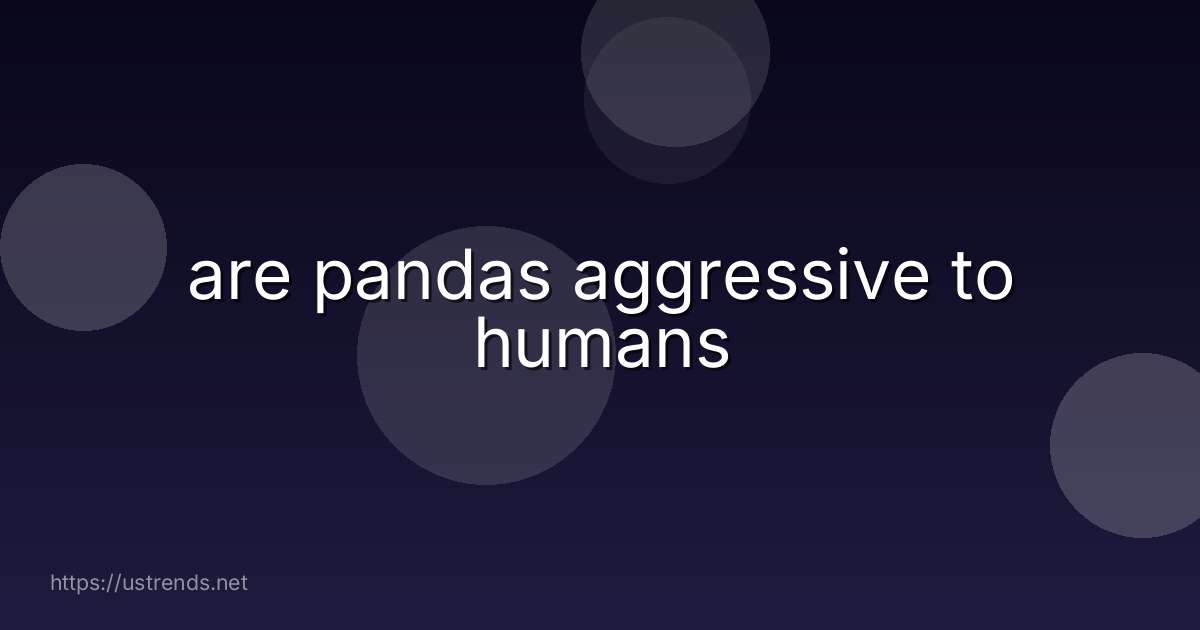 are pandas aggressive to humans