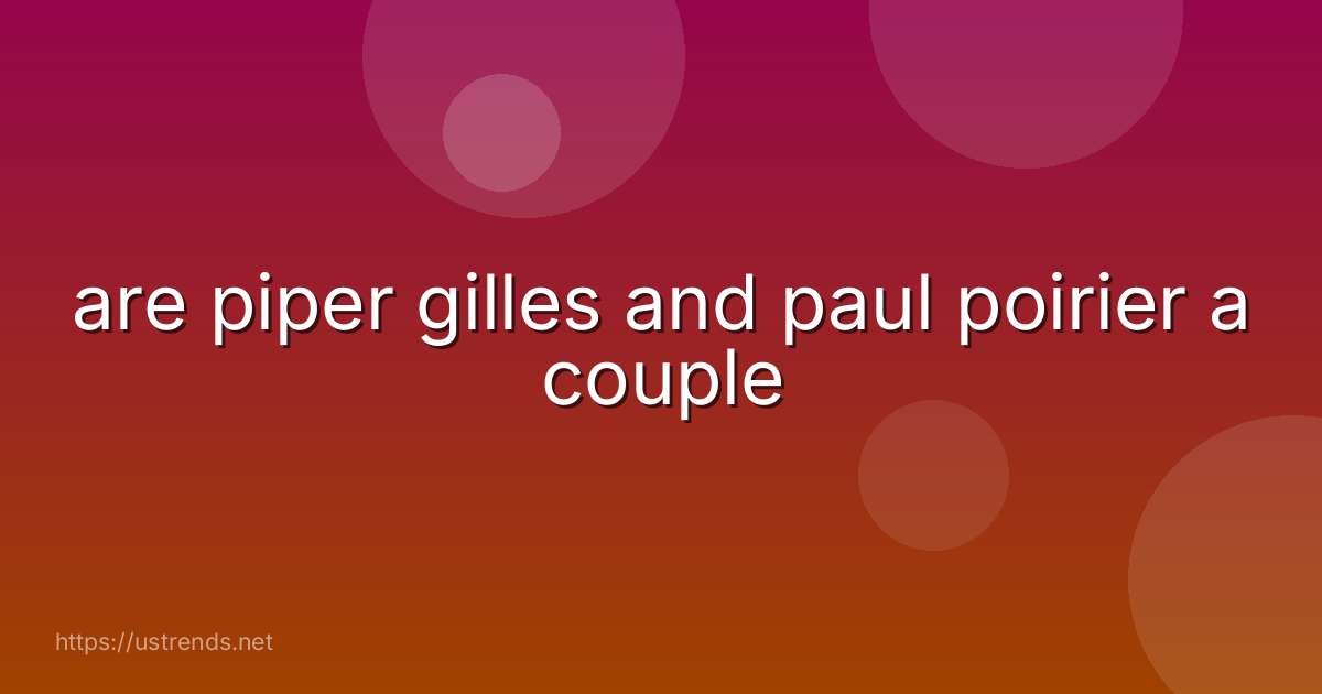 are piper gilles and paul poirier a couple