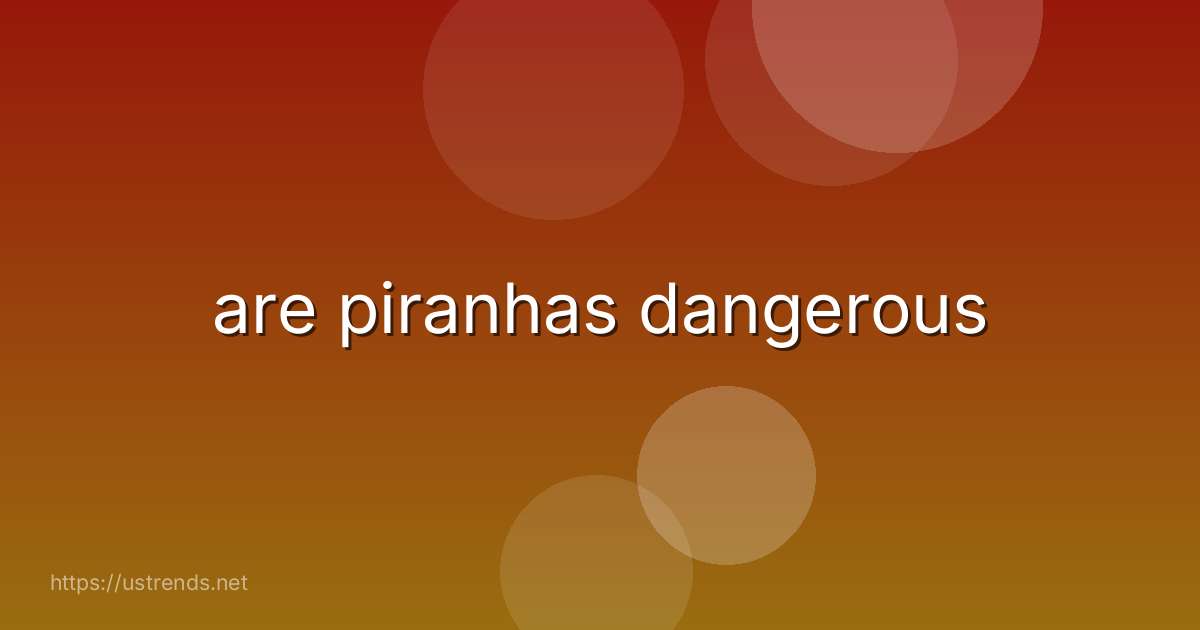 are piranhas dangerous