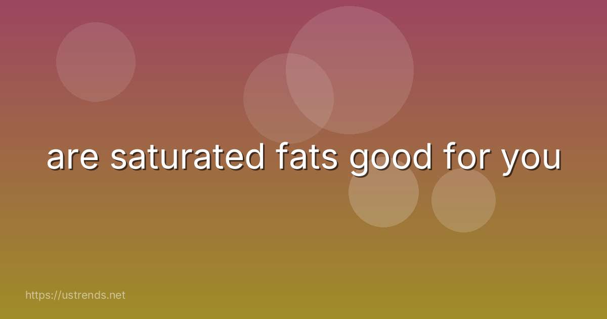 are saturated fats good for you