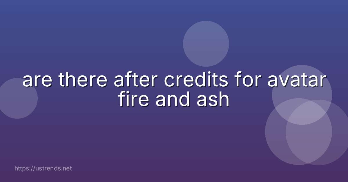 are there after credits for avatar fire and ash
