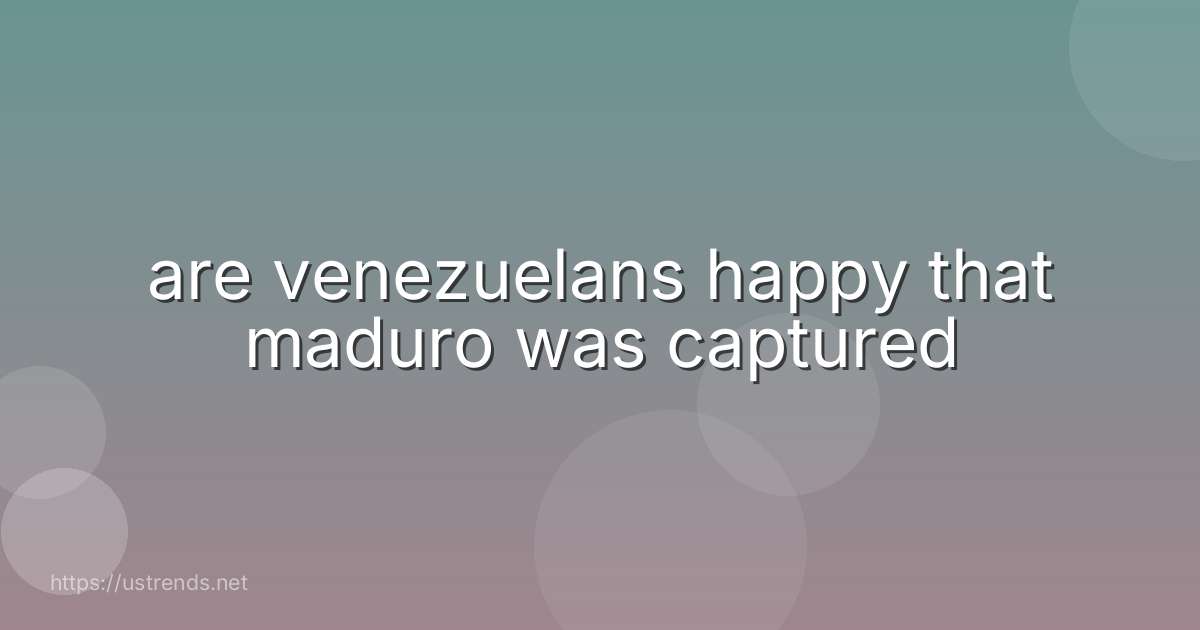 are venezuelans happy that maduro was captured