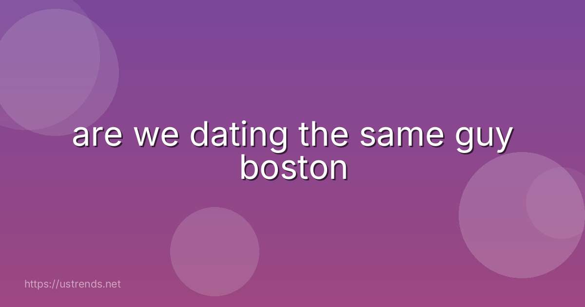 are we dating the same guy boston