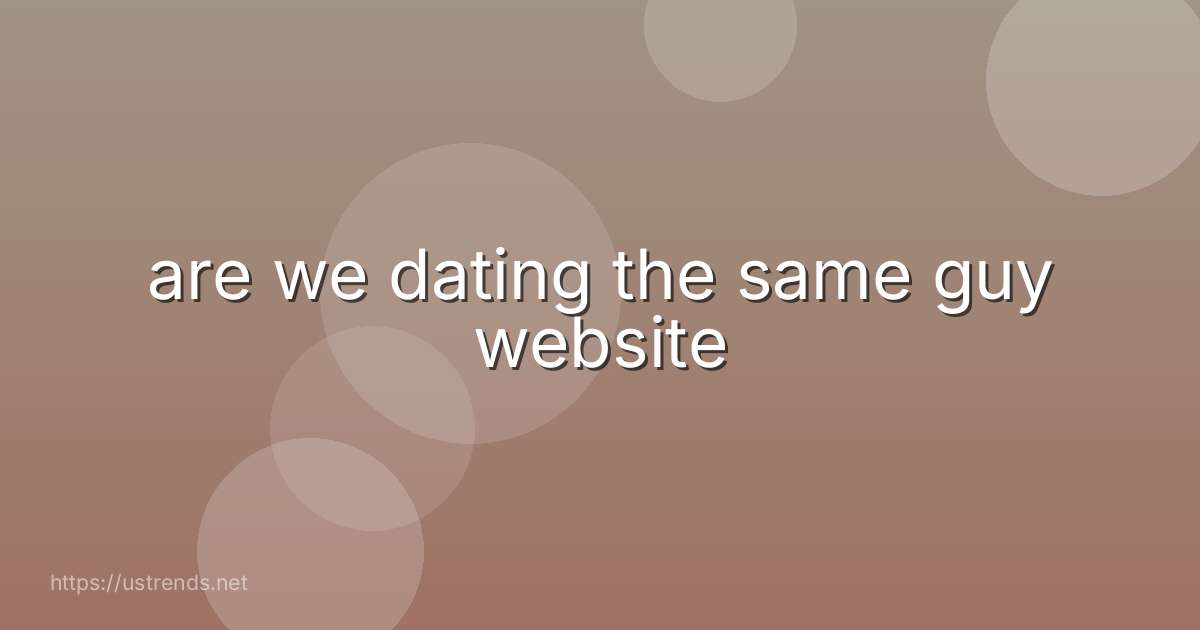 are we dating the same guy website