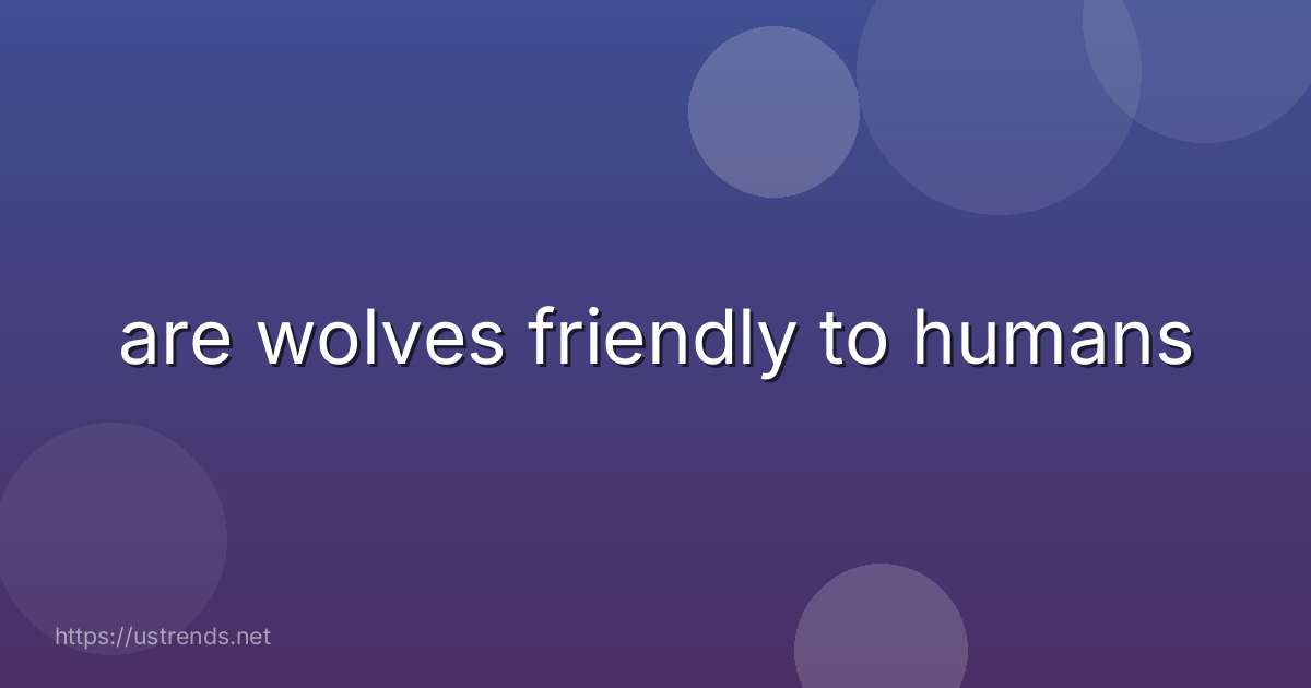 are wolves friendly to humans