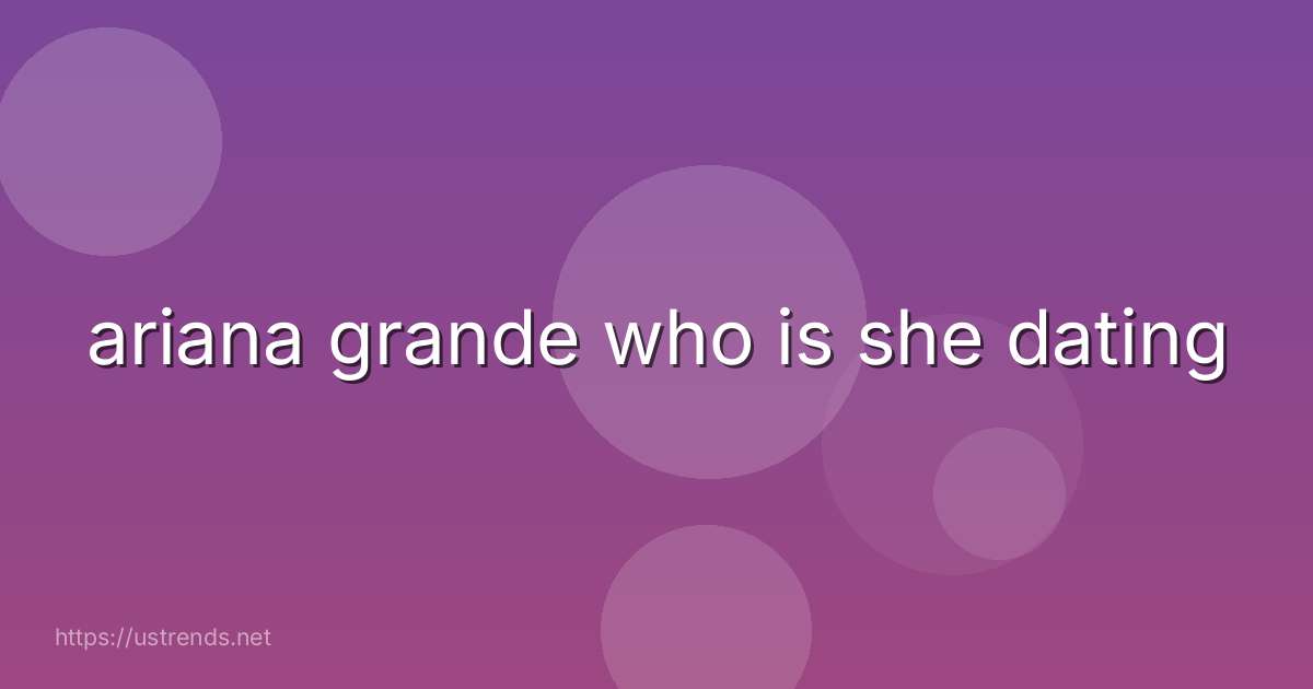 ariana grande who is she dating
