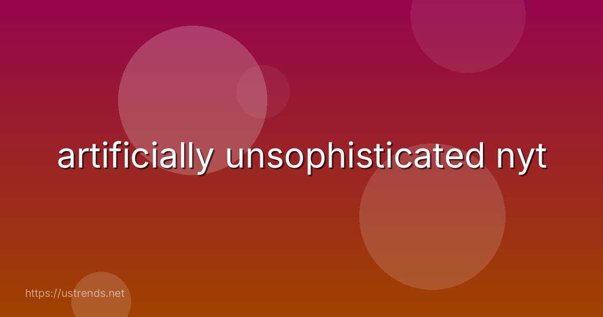 artificially unsophisticated nyt