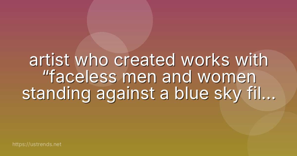 artist who created works with “faceless men and women standing against a blue sky filled with white, fluffy clouds.”