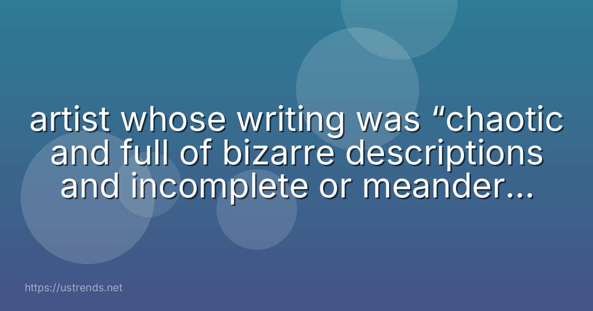 artist whose writing was “chaotic and full of bizarre descriptions and incomplete or meandering sentences.”