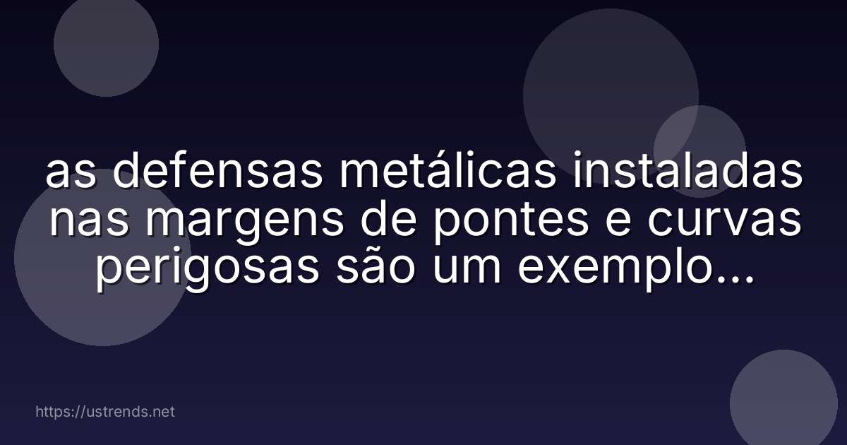 as defensas metálicas instaladas nas margens de pontes e curvas perigosas são um exemplo de quê?