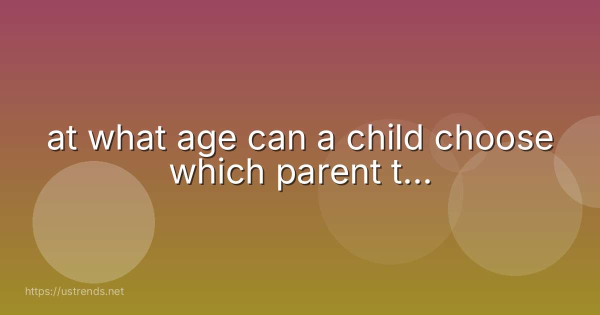 at what age can a child choose which parent t...