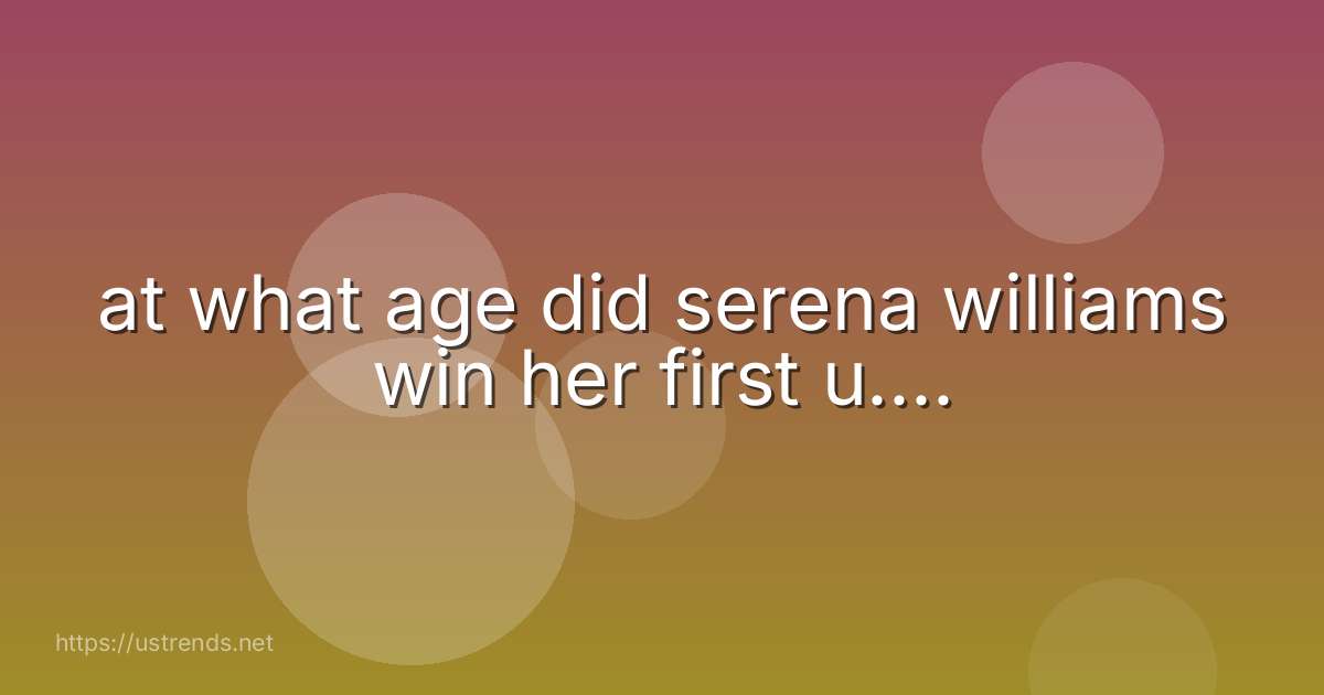 at what age did serena williams win her first u....