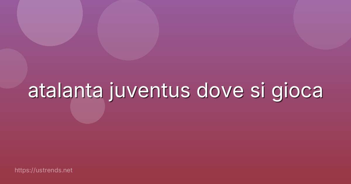 atalanta juventus dove si gioca