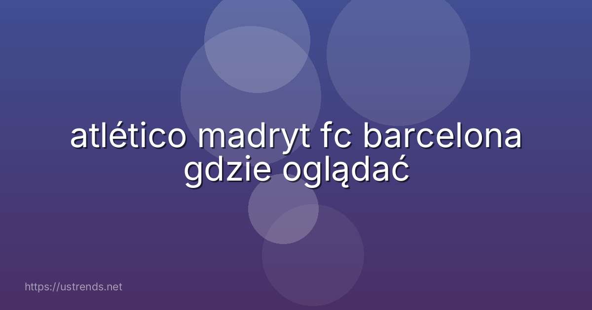 atlético madryt fc barcelona gdzie oglądać