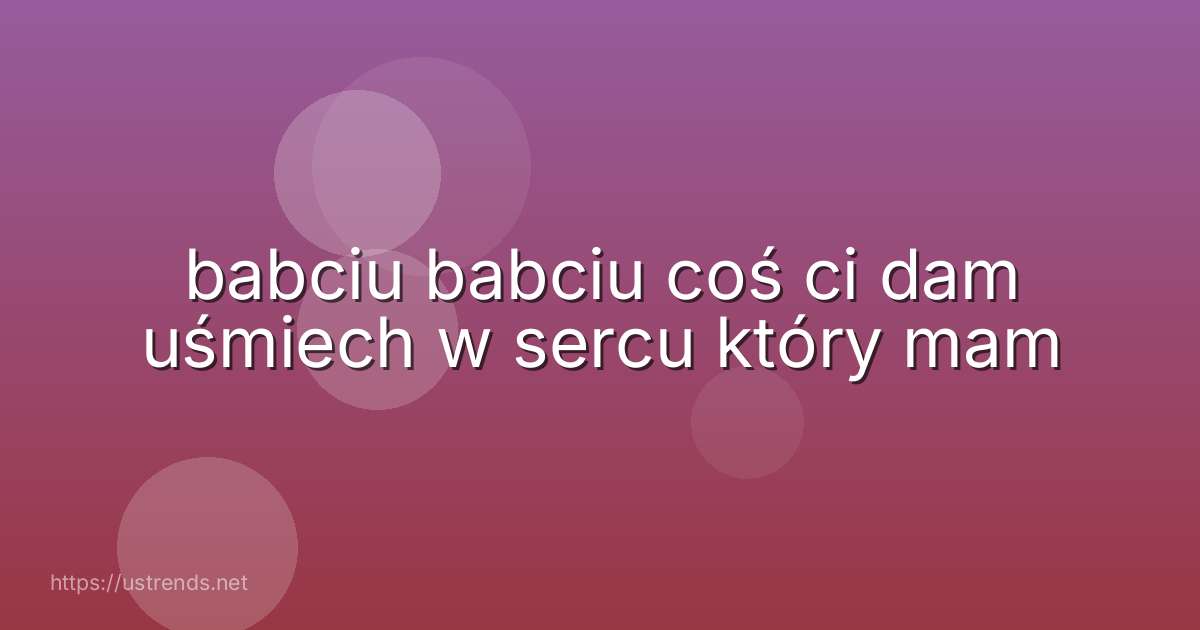 babciu babciu coś ci dam uśmiech w sercu który mam