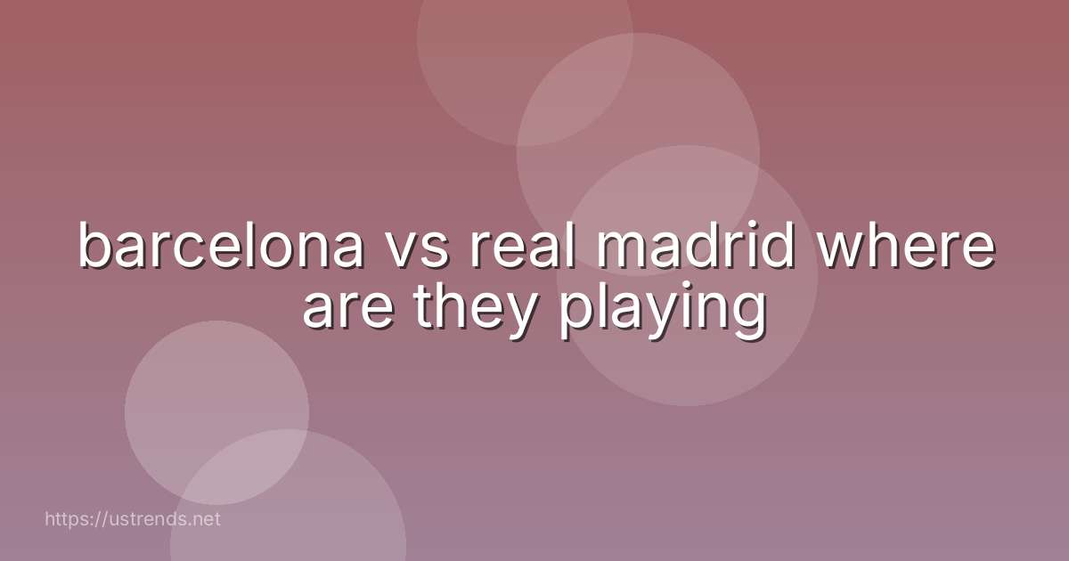 barcelona vs real madrid where are they playing